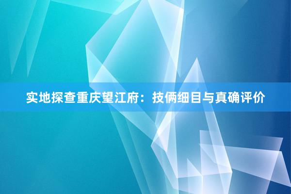 实地探查重庆望江府：技俩细目与真确评价