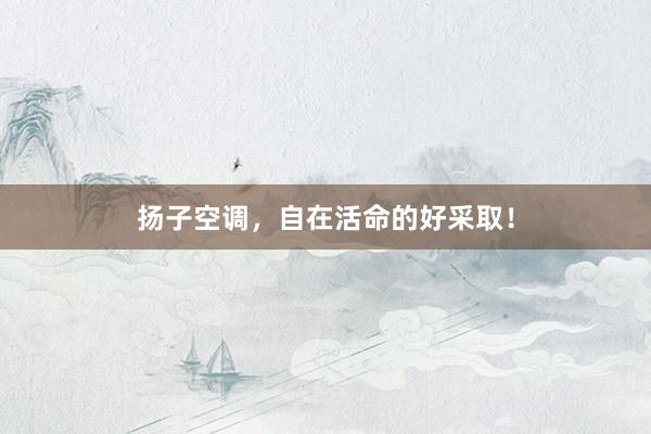 扬子空调，自在活命的好采取！