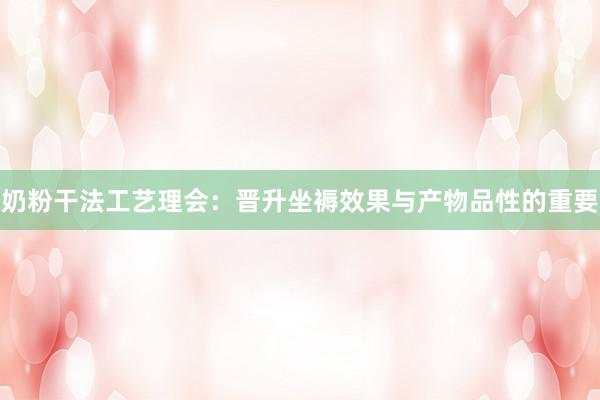 奶粉干法工艺理会：晋升坐褥效果与产物品性的重要