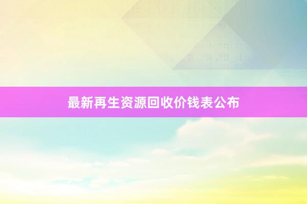 最新再生资源回收价钱表公布