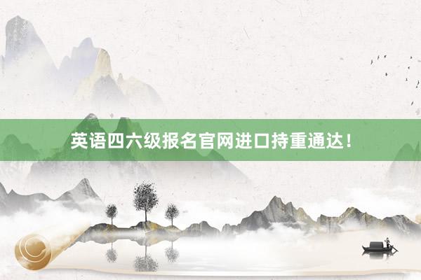 英语四六级报名官网进口持重通达！