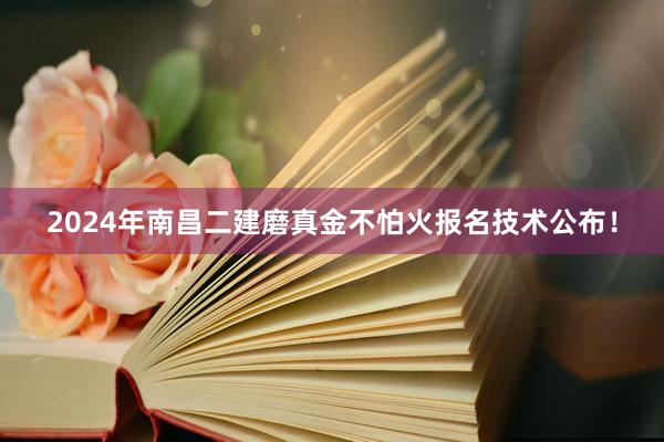 2024年南昌二建磨真金不怕火报名技术公布！