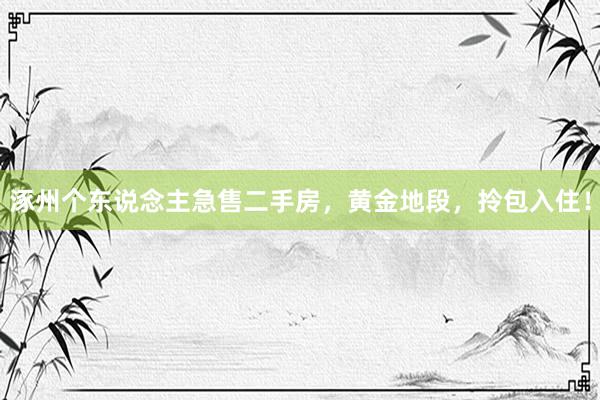 涿州个东说念主急售二手房，黄金地段，拎包入住！