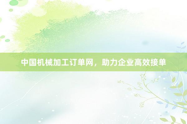 中国机械加工订单网，助力企业高效接单