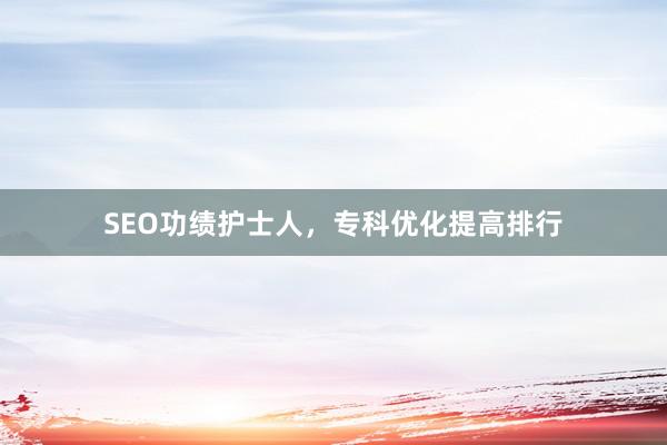 SEO功绩护士人，专科优化提高排行