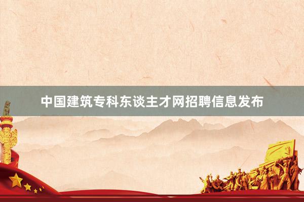 中国建筑专科东谈主才网招聘信息发布
