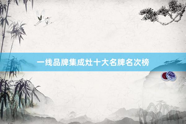 一线品牌集成灶十大名牌名次榜