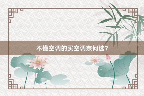 不懂空调的买空调奈何选？