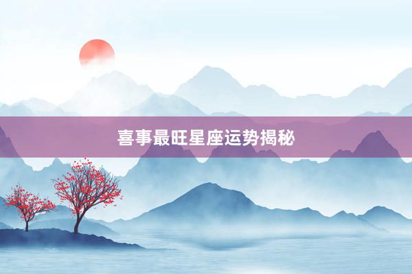 喜事最旺星座运势揭秘