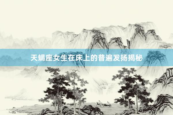 天蝎座女生在床上的普遍发扬揭秘