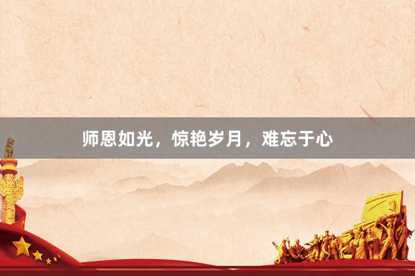 师恩如光，惊艳岁月，难忘于心