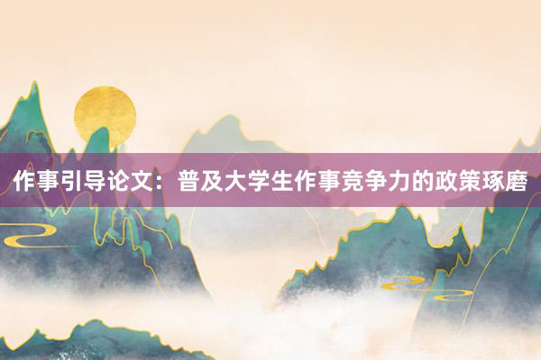 作事引导论文：普及大学生作事竞争力的政策琢磨
