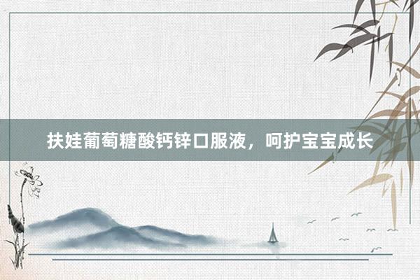扶娃葡萄糖酸钙锌口服液，呵护宝宝成长
